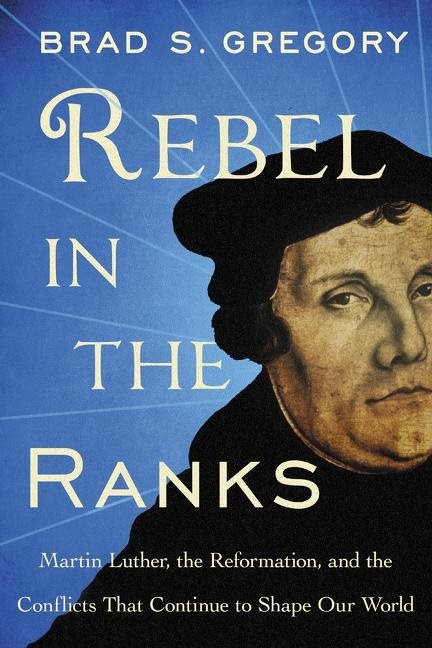 Rebel in the ranks - martin luther, the reformation, and the conflicts that