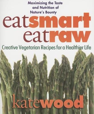 Eat Smart, Eat Raw: Creative Vegetarian Recipes For A Health
